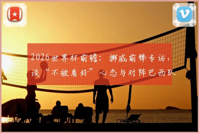 2026世界杯前瞻：挪威前锋专访，谈“不被看好”心态与对阵巴西队战术准备，附历史交锋数据分析