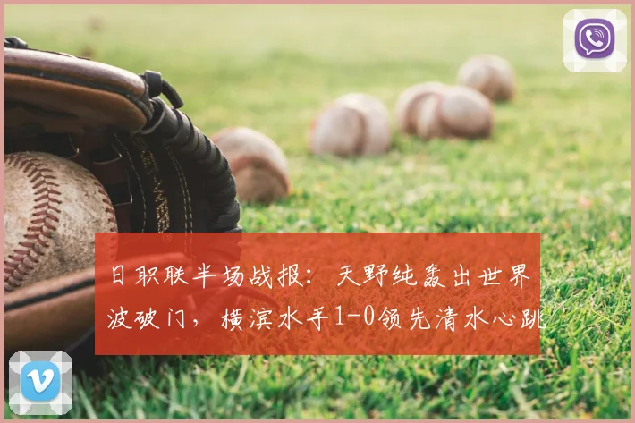 日职联半场战报:天野纯轰出世界波破门,横滨水手1-0领先清水心跳,附完整交手记录与进球数据分析