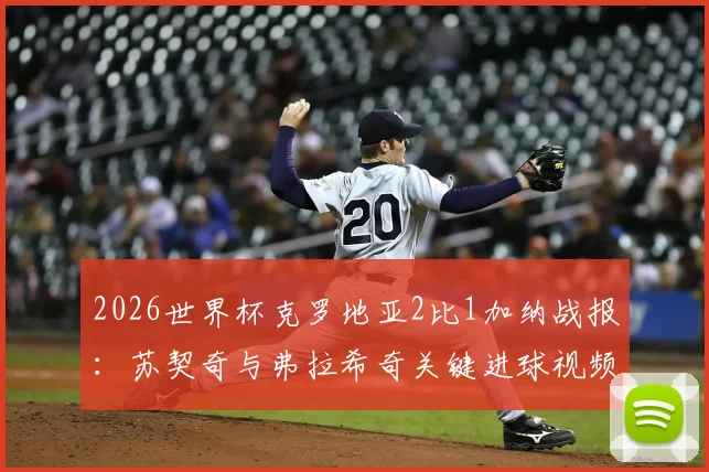 2026世界杯克罗地亚2比1加纳战报：苏契奇与弗拉希奇关键进球视频集锦，附全场回放与战术复盘