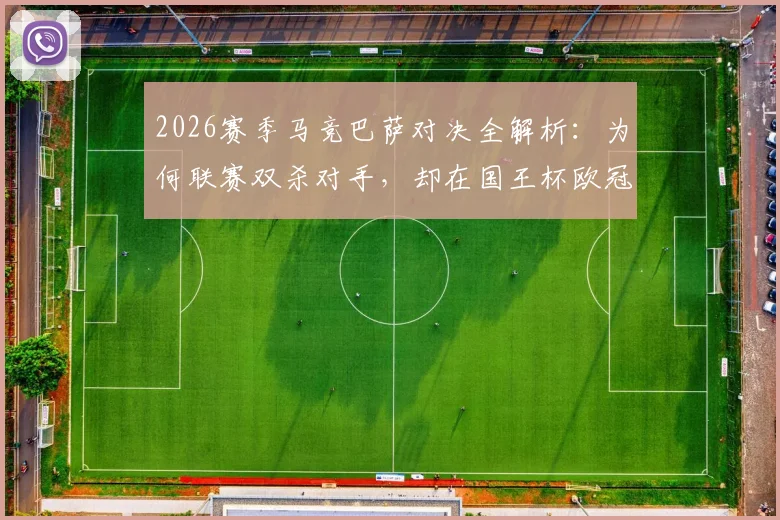 2026赛季马竞巴萨对决全解析:为何联赛双杀对手,却在国王杯欧冠遭淘汰?杯赛克星背后的战术之谜