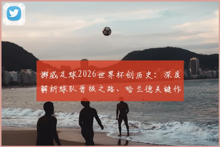 挪威足球2026世界杯创历史:深度解析球队晋级之路、哈兰德关键作用及奥斯陆全城狂欢盛况