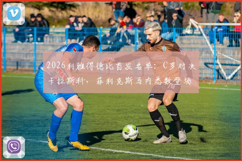 2026利雅得德比首发名单：C罗对决卡拉斯科，菲利克斯马内悉数登场引发热议，看点解析与赛事前瞻