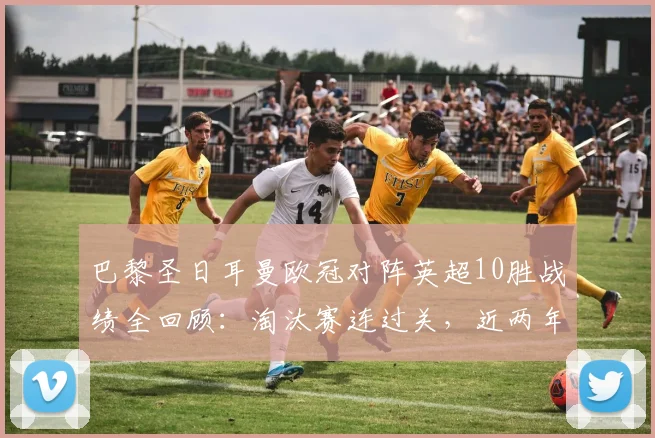 巴黎圣日耳曼欧冠对阵英超10胜战绩全回顾：淘汰赛连过关，近两年交手记录解析