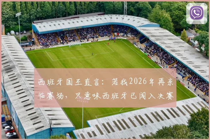 西班牙国王直言：若我2026年再亲临赛场，只意味西班牙已闯入决赛，国家队终极目标深度解读