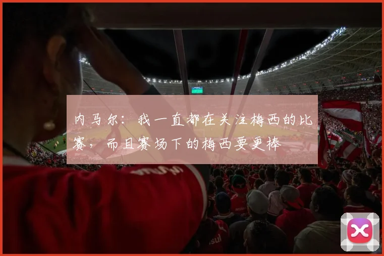 内马尔：我一直都在关注梅西的比赛，而且赛场下的梅西要更棒