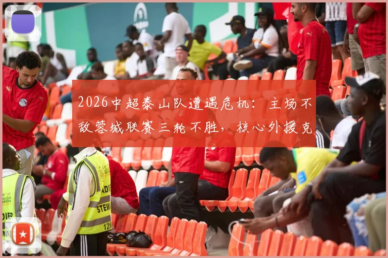2026中超泰山队遭遇危机:主场不敌蓉城联赛三轮不胜,核心外援克雷桑与泽卡双双伤退影响几何