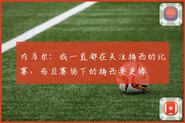 内马尔:我一直都在关注梅西的比赛,而且赛场下的梅西要更棒