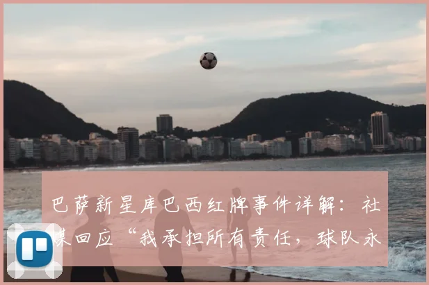 巴萨新星库巴西红牌事件详解:社媒回应“我承担所有责任,球队永不放弃”,未来影响几何?