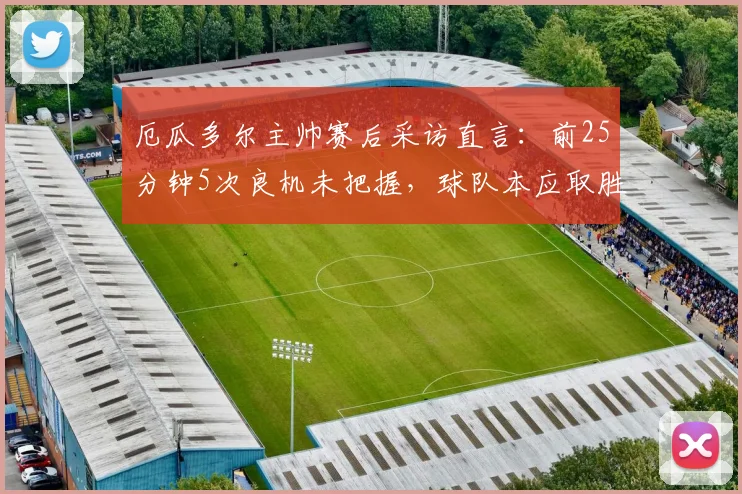 厄瓜多尔主帅赛后采访直言：前25分钟5次良机未把握，球队本应取胜，附2026世预赛详细分析