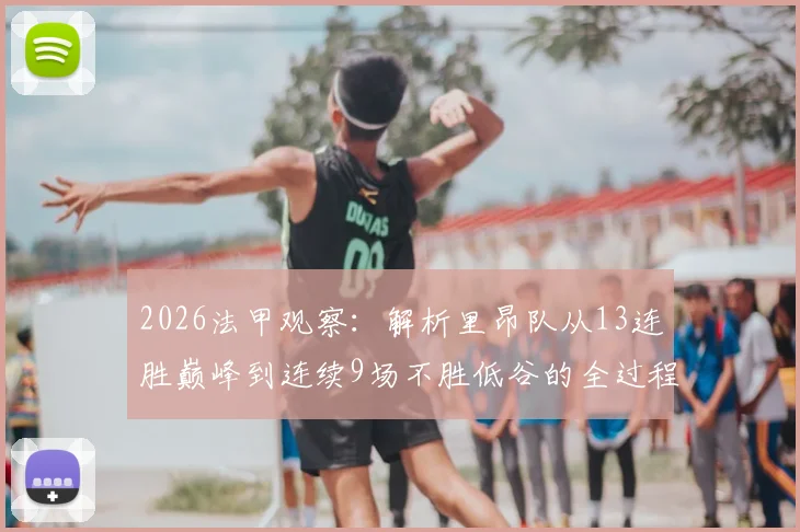 2026法甲观察:解析里昂队从13连胜巅峰到连续9场不胜低谷的全过程,球队战术与球员心态深度剖析