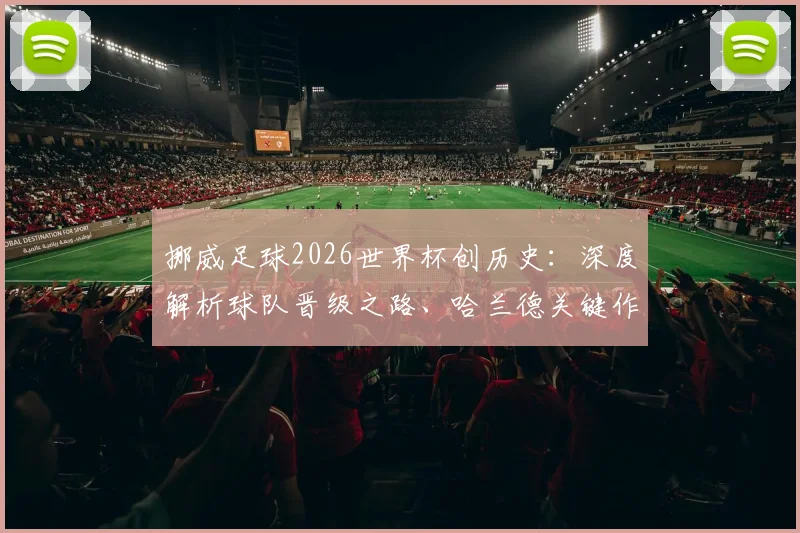 挪威足球2026世界杯创历史：深度解析球队晋级之路、哈兰德关键作用及奥斯陆全城狂欢盛况