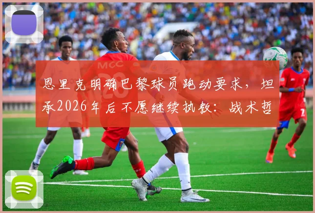 恩里克明确巴黎球员跑动要求，坦承2026年后不愿继续执教：战术哲学与未来规划解读