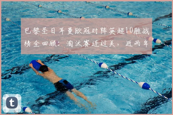 巴黎圣日耳曼欧冠对阵英超10胜战绩全回顾：淘汰赛连过关，近两年交手记录解析