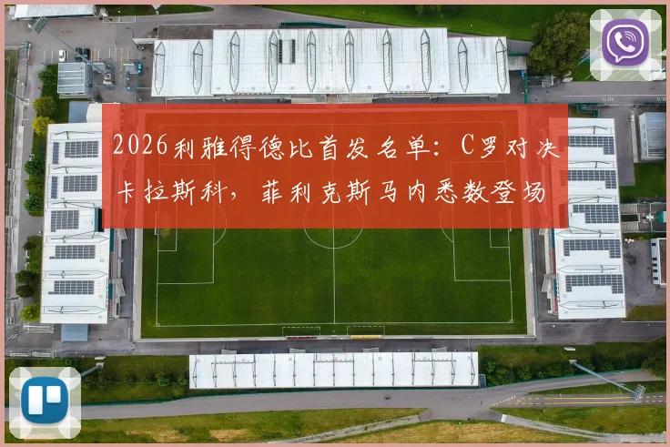2026利雅得德比首发名单：C罗对决卡拉斯科，菲利克斯马内悉数登场引发热议，看点解析与赛事前瞻