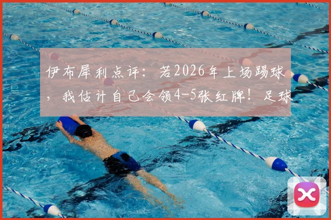 伊布犀利点评:若2026年上场踢球,我估计自己会领4-5张红牌!足球规则变化与球场硬度争议深度探讨