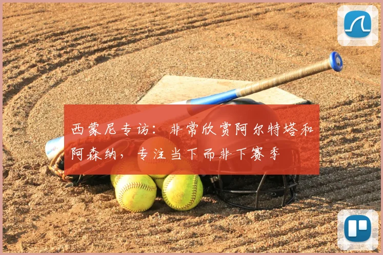 西蒙尼专访：非常欣赏阿尔特塔和阿森纳，专注当下而非下赛季