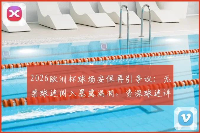 2026欧洲杯球场安保再引争议：无票球迷闯入暴露漏洞，资深球迷详述现场安全甄别指南