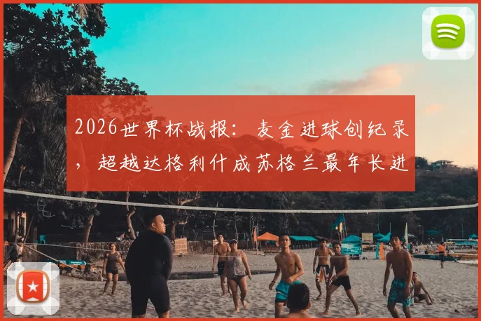2026世界杯战报：麦金进球创纪录，超越达格利什成苏格兰最年长进球者，解析其国家队生涯与球队前景