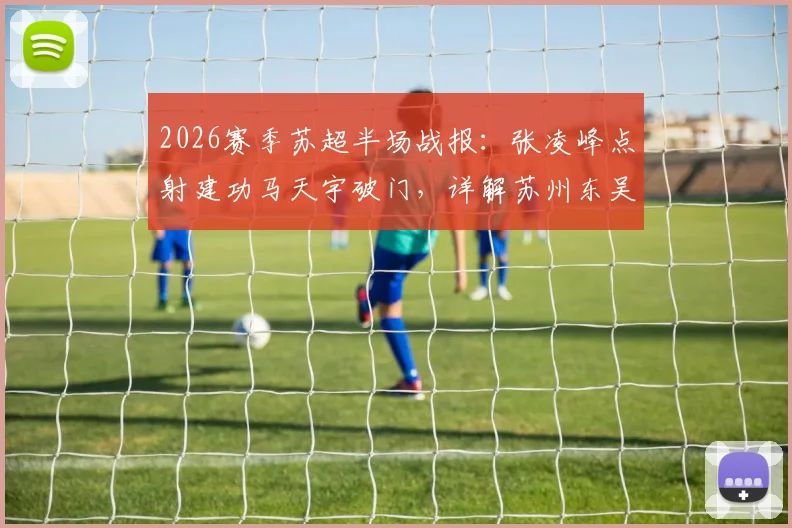 2026赛季苏超半场战报:张凌峰点射建功马天宇破门,详解苏州东吴2-0镇江文旅战术与球员表现