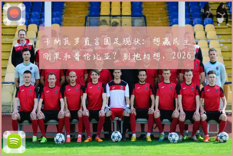 卡纳瓦罗直言国足现状:想赢民主刚果和哥伦比亚?别抱幻想,2026亚洲杯务实目标解析