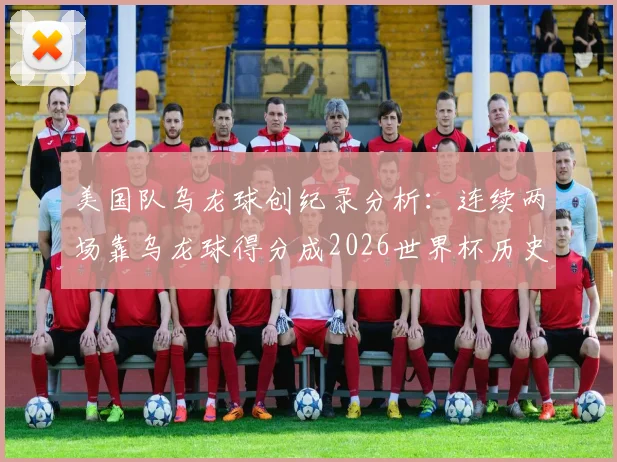 美国队乌龙球创纪录分析：连续两场靠乌龙球得分成2026世界杯历史首队，看视频复盘争议瞬间