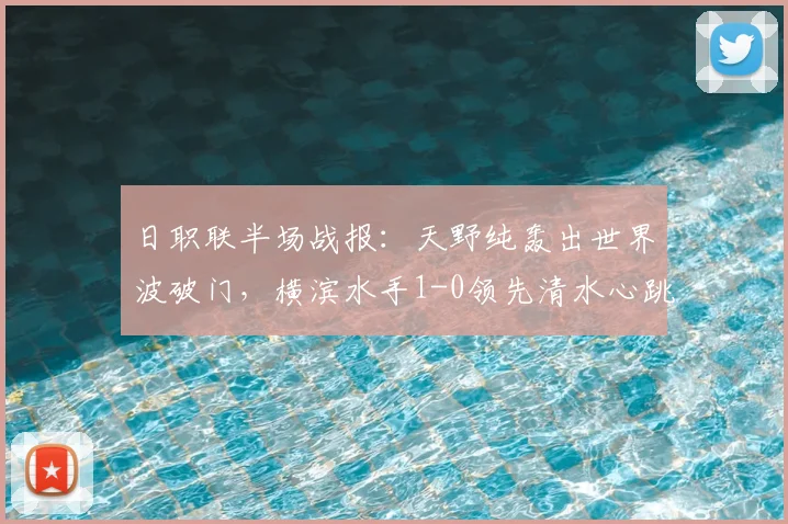 日职联半场战报：天野纯轰出世界波破门，横滨水手1-0领先清水心跳，附完整交手记录与进球数据分析