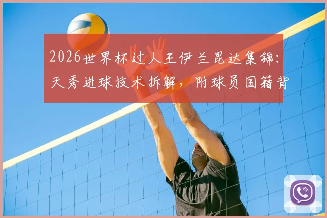 2026世界杯过人王伊兰昆达集锦:天秀进球技术拆解,附球员国籍背景与高清视频观看指南