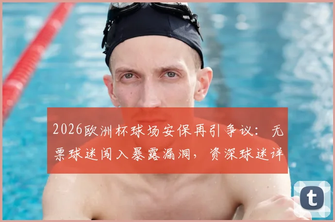 2026欧洲杯球场安保再引争议：无票球迷闯入暴露漏洞，资深球迷详述现场安全甄别指南