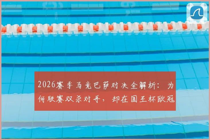 2026赛季马竞巴萨对决全解析：为何联赛双杀对手，却在国王杯欧冠遭淘汰？杯赛克星背后的战术之谜