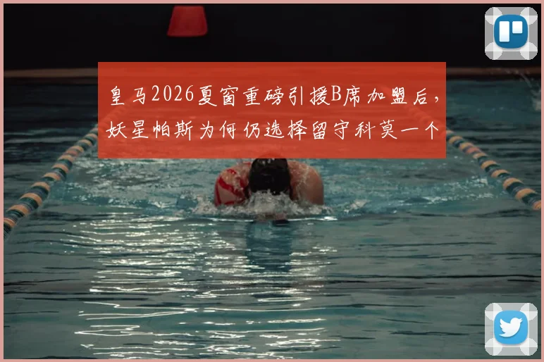 皇马2026夏窗重磅引援B席加盟后，妖星帕斯为何仍选择留守科莫一个赛季？解析球员成长规划