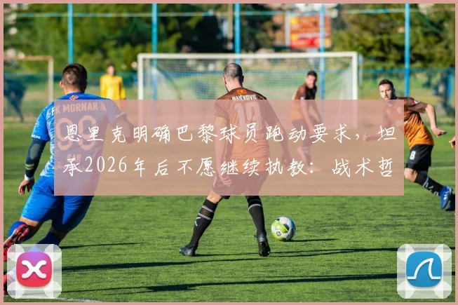 恩里克明确巴黎球员跑动要求,坦承2026年后不愿继续执教:战术哲学与未来规划解读