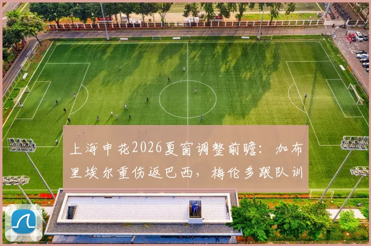 上海申花2026夏窗调整前瞻:加布里埃尔重伤返巴西,梅伦多跟队训练待考察,外援如何补强?