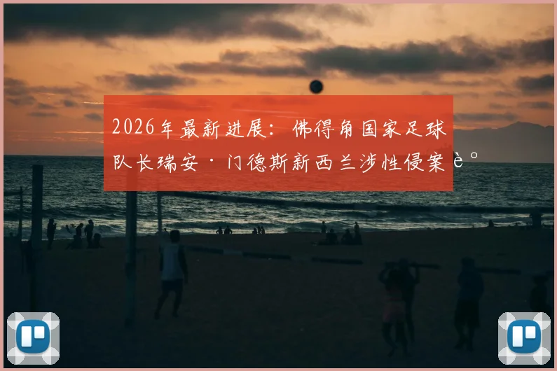 2026年最新进展:佛得角国家足球队长瑞安·门德斯新西兰涉性侵案调查情况追踪报道