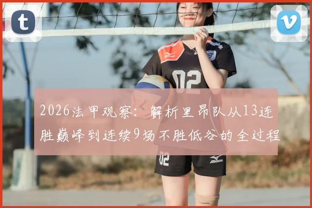 2026法甲观察：解析里昂队从13连胜巅峰到连续9场不胜低谷的全过程，球队战术与球员心态深度剖析
