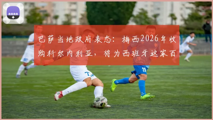 巴萨当地政府表态:梅西2026年收购科尔内利亚,将为西班牙这家百年俱乐部带来哪些新机遇?