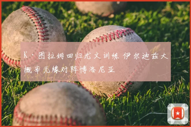 K·图拉姆回归尤文训练 伊尔迪兹大概率无缘对阵博洛尼亚