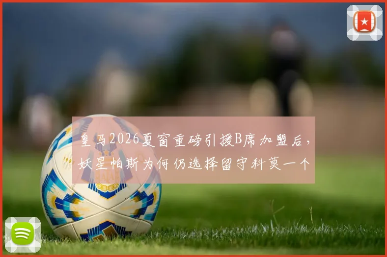 皇马2026夏窗重磅引援B席加盟后，妖星帕斯为何仍选择留守科莫一个赛季？解析球员成长规划