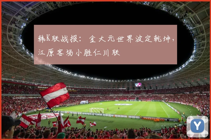 韩K联战报：金大元世界波定乾坤，江原客场小胜仁川联